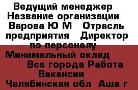 Ведущий менеджер › Название организации ­ Варова Ю.М › Отрасль предприятия ­ Директор по персоналу › Минимальный оклад ­ 39 000 - Все города Работа » Вакансии   . Челябинская обл.,Аша г.